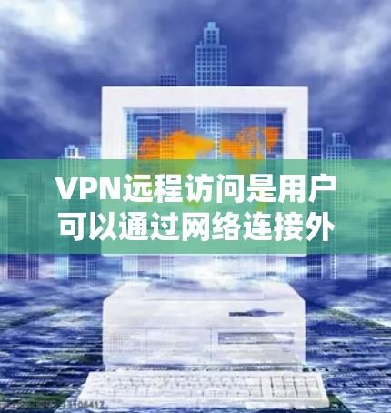 VPN远程访问是用户可以通过网络连接外网服务器或网站，通常用于企业用户以提高访问效率和安全性。以下是对相关公司资源和服务的详细分析