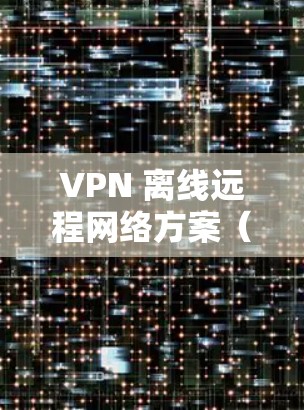 VPN 离线远程网络方案(基于 Zennix VPN) VPN 离线远程网络方案(基于 Zennix VPN)