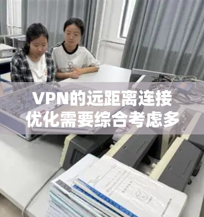 VPN的远距离连接优化需要综合考虑多个因素,以下是一些关键步骤和建议 VPN的远距离连接优化需要综合考虑多个因素,以下是一些关键步骤和建议