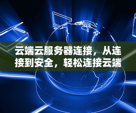 云端云服务器连接，从连接到安全，轻松连接云端