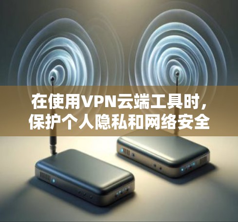 在使用VPN云端工具时，保护个人隐私和网络安全是关键。以下是一些详细的安全建议