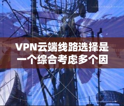 VPN云端线路选择是一个综合考虑多个因素的复杂过程，以下是详细的步骤指南