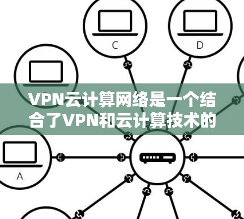 VPN云计算网络是一个结合了VPN和云计算技术的网络架构，旨在通过VPN连接云计算服务，利用云计算提供的云服务资源。以下是该技术的详细说明