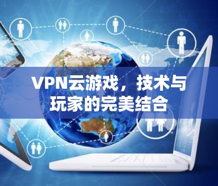 VPN云游戏,技术与玩家的完美结合 VPN云游戏,技术与玩家的完美结合