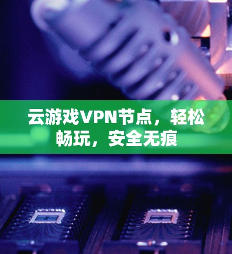 云游戏VPN节点,轻松畅玩,安全无痕 云游戏VPN节点,轻松畅玩,安全无痕