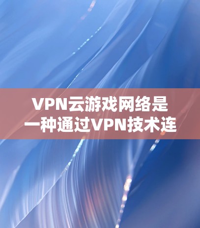 VPN云游戏网络是一种通过VPN技术连接游戏服务器的技术,用于在安全和经济上支持更多的玩家参与游戏。以下是其详细解释 VPN云游戏网络是一种通过VPN技术连接游戏服务器的技术,用于在安全和经济上支持更多的玩家参与游戏。以下是其详细解释