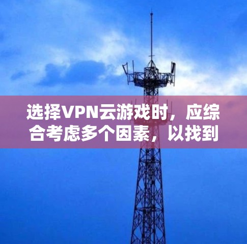 选择VPN云游戏时,应综合考虑多个因素,以找到最适合的解决方案。以下是分步建议 选择VPN云游戏时,应综合考虑多个因素,以找到最适合的解决方案。以下是分步建议