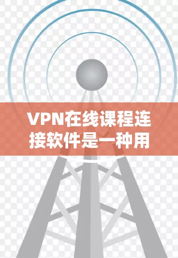 VPN在线课程连接软件是一种用于在线学习和知识分享的网络连接工具。这些软件通常支持在线课程的连接和管理，帮助用户更好地进行在线学习和知识共享。以下是一些常见的VPN在线课程连接软件及其特点