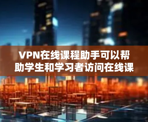 VPN在线课程助手可以帮助学生和学习者访问在线课程资源,以提升学习效果和效率。以下是几个推荐的VPN平台和课程资源推荐 VPN在线课程助手可以帮助学生和学习者访问在线课程资源,以提升学习效果和效率。以下是几个推荐的VPN平台和课程资源推荐