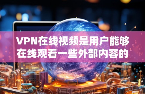 VPN在线视频是用户能够在线观看一些外部内容的虚拟现实环境，通常用于观看含有版权内容、非法信息或其他敏感内容的视频。以下是一些关于VPN在线视频的常见问题和信息