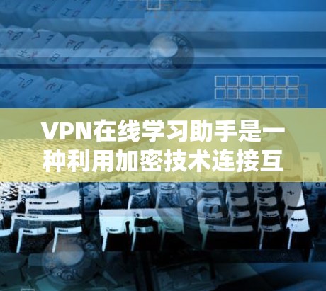 VPN在线学习助手是一种利用加密技术连接互联网设备的技术，帮助用户远程访问和学习各种资源。以下是对VPN在线学习助手的详细介绍
