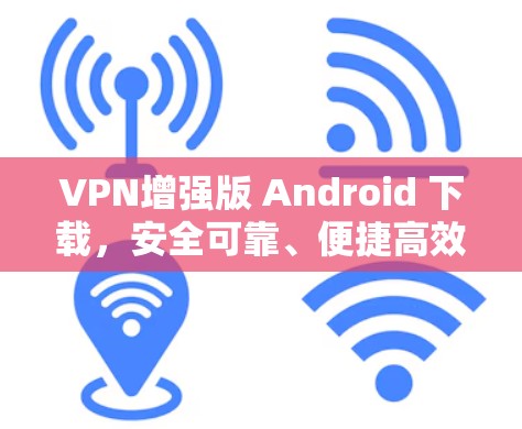 VPN增强版 Android 下载,安全可靠、便捷高效 VPN增强版 Android 下载,安全可靠、便捷高效
