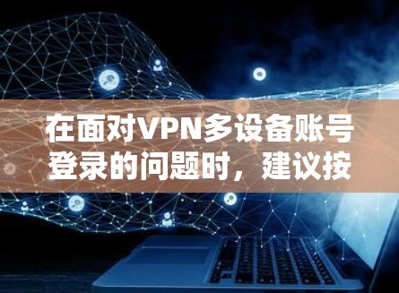 在面对VPN多设备账号登录的问题时,建议按照以下步骤进行操作