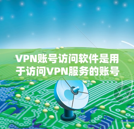 VPN账号访问软件是用于访问VPN服务的账号的工具,主要包括以下几种类型和功能