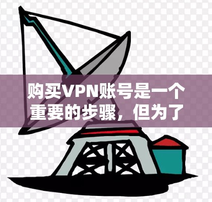 购买VPN账号是一个重要的步骤，但为了确保安全和有效，以下是一些关键建议和注意事项