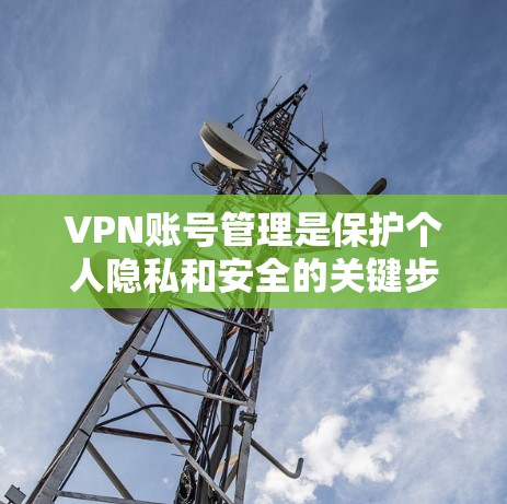 VPN账号管理是保护个人隐私和安全的关键步骤。以下是关于VPN账号管理的详细内容