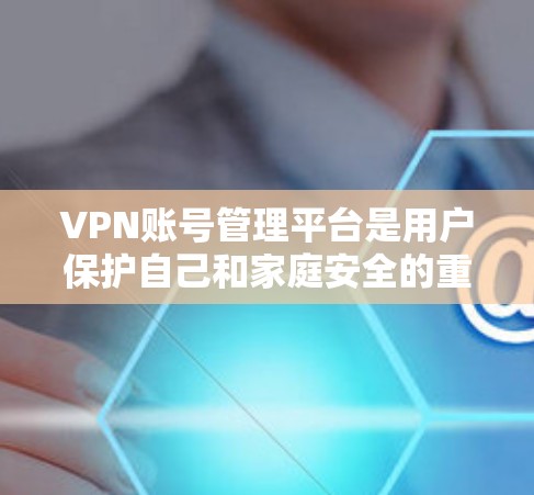 VPN账号管理平台是用户保护自己和家庭安全的重要工具。以下是一些关键步骤和方法,帮助用户更好地管理自己的VPN账号 VPN账号管理平台是用户保护自己和家庭安全的重要工具。以下是一些关键步骤和方法,帮助用户更好地管理自己的VPN账号