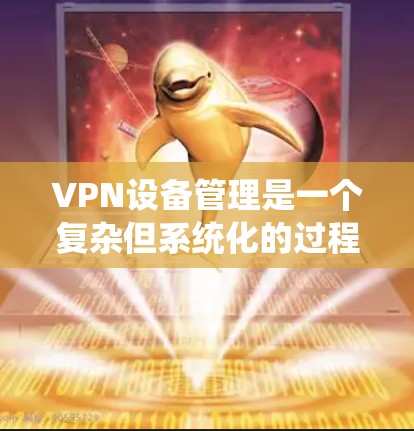 VPN设备管理是一个复杂但系统化的过程,涉及多个步骤和技能。以下是一个逐步指南,帮助您系统地管理VPN设备