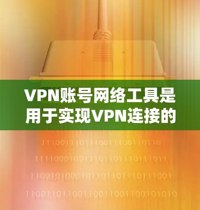 VPN账号网络工具是用于实现VPN连接的网络设备,以下是它们的主要功能和使用指南