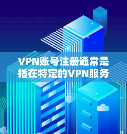 VPN账号注册通常是指在特定的VPN服务或平台中创建并使用账号。以下是一些常见步骤和注意事项
