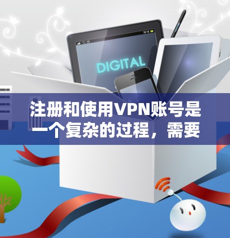 注册和使用VPN账号是一个复杂的过程,需要谨慎操作以确保安全。以下是一个详细的步骤指南,帮助您顺利完成