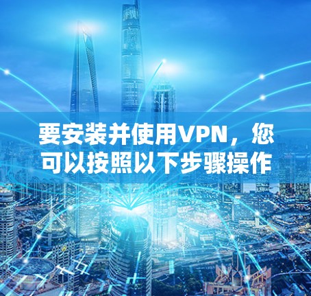 要安装并使用VPN,您可以按照以下步骤操作 要安装并使用VPN,您可以按照以下步骤操作