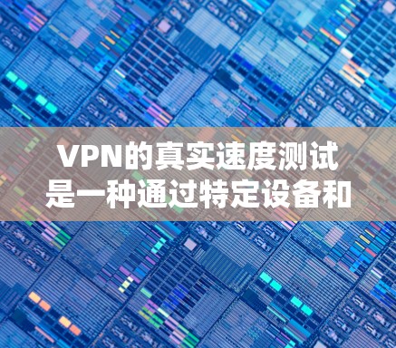 VPN的真实速度测试是一种通过特定设备和工具来模拟并评估VPN网络的真实速度的程序。以下是对VPN真实速度测试的详细分析 VPN的真实速度测试是一种通过特定设备和工具来模拟并评估VPN网络的真实速度的程序。以下是对VPN真实速度测试的详细分析