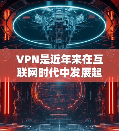VPN是近年来在互联网时代中发展起来的一种服务，旨在为用户提供安全、便捷的网络接入体验。以下是关于VPN的详细介绍，帮助您更好地理解并做出选择