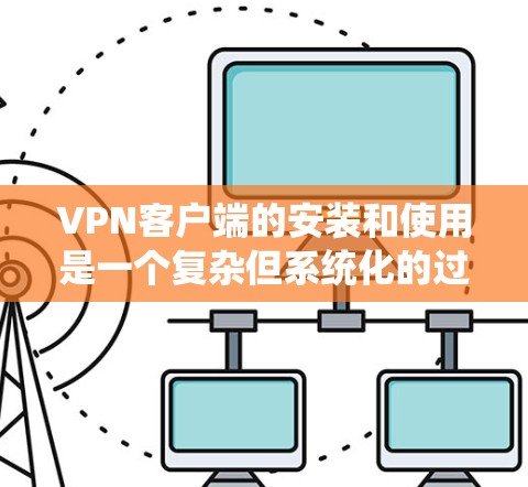 VPN客户端的安装和使用是一个复杂但系统化的过程，涉及选择合适的客户端、配置设置和实际使用的步骤。以下是一个分步的指南，帮助您更好地理解和操作VPN客户端