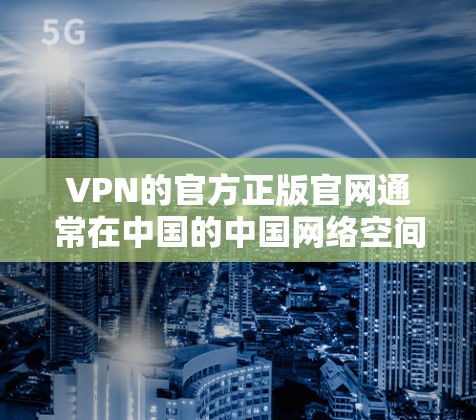 VPN的官方正版官网通常在中国的中国网络空间安全委员会（CNSSC）官方网站上。该委员会负责监管和提供VPN服务的软件接口。以下是具体步骤