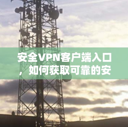 安全VPN客户端入口，如何获取可靠的安全体验