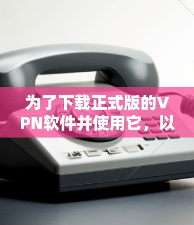为了下载正式版的VPN软件并使用它,以下是一个分步指南