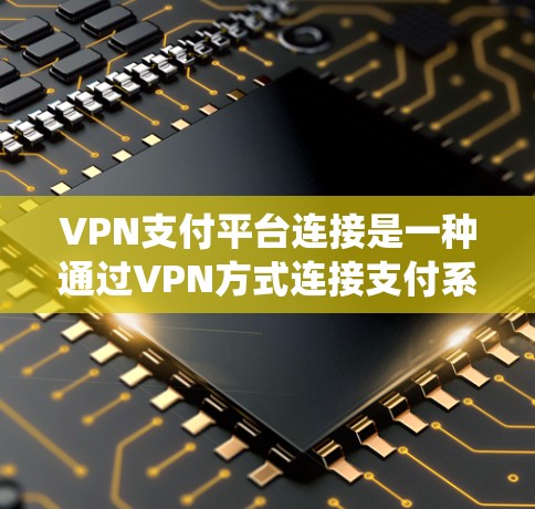 VPN支付平台连接是一种通过VPN方式连接支付系统或银行账户的协议。以下是连接VPN支付平台的步骤和注意事项