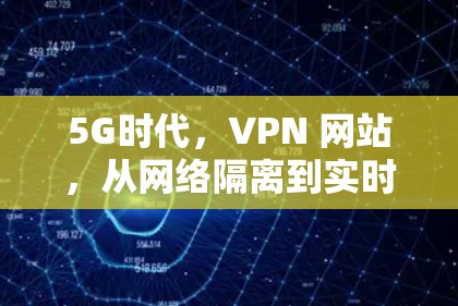5G时代,VPN 网站,从网络隔离到实时流媒体的未来探索 5G时代,VPN 网站,从网络隔离到实时流媒体的未来探索