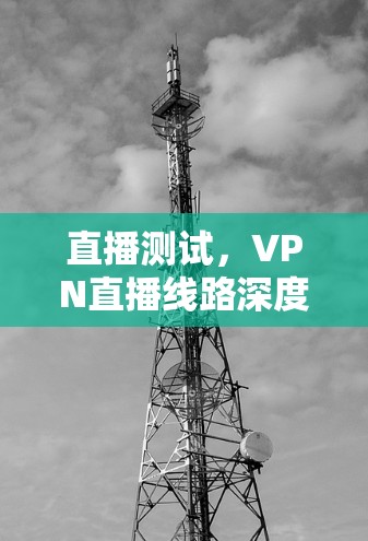 直播测试,VPN直播线路深度解析 直播测试,VPN直播线路深度解析