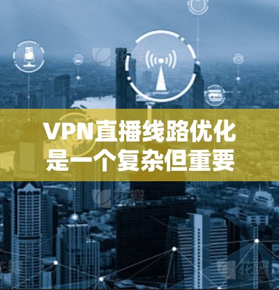 VPN直播线路优化是一个复杂但重要的过程，以下是分步骤的优化建议