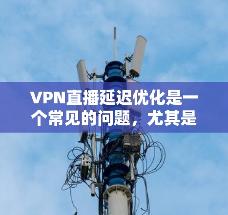 VPN直播延迟优化是一个常见的问题，尤其是对于喜欢观看直播的用户来说。以下是一些可能的解决方法
